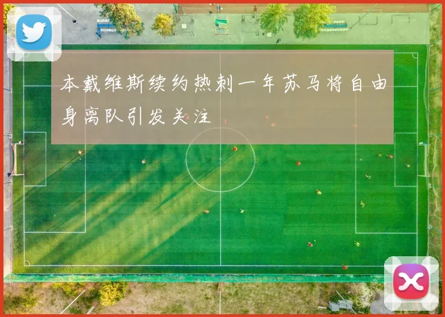 本戴维斯续约热刺一年苏马将自由身离队引发关注