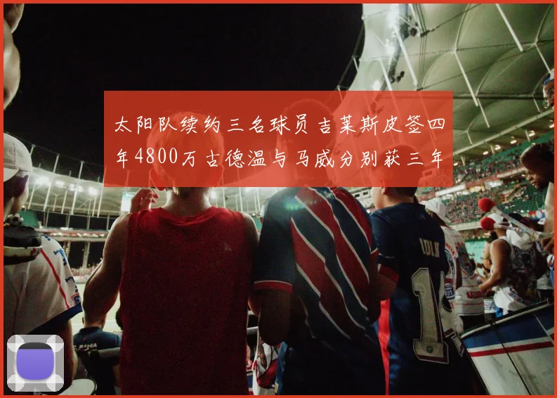 太阳队续约三名球员吉莱斯皮签四年4800万古德温与马威分别获三年合同