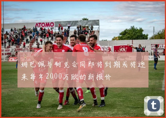 姆巴佩与耐克合同即将到期或将迎来每年2000万欧的新报价