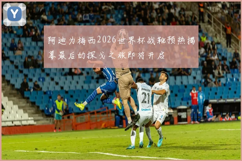 阿迪为梅西2026世界杯战靴预热揭幕最后的探戈之旅即将开启