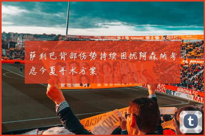 萨利巴背部伤势持续困扰阿森纳考虑今夏手术方案