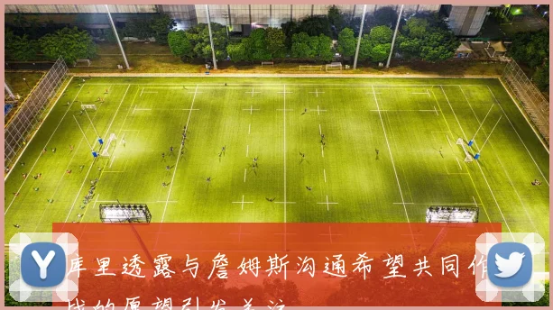 库里透露与詹姆斯沟通希望共同作战的愿望引发关注