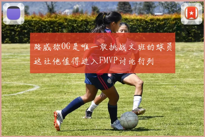 路威称OG是唯一敢挑战文班的球员这让他值得进入FMVP讨论行列