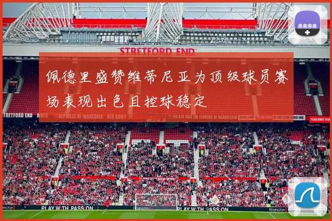 佩德里盛赞维蒂尼亚为顶级球员赛场表现出色且控球稳定