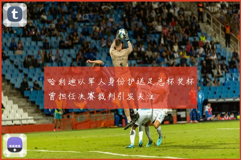 哈利迪以军人身份护送足总杯奖杯曾担任决赛裁判引发关注