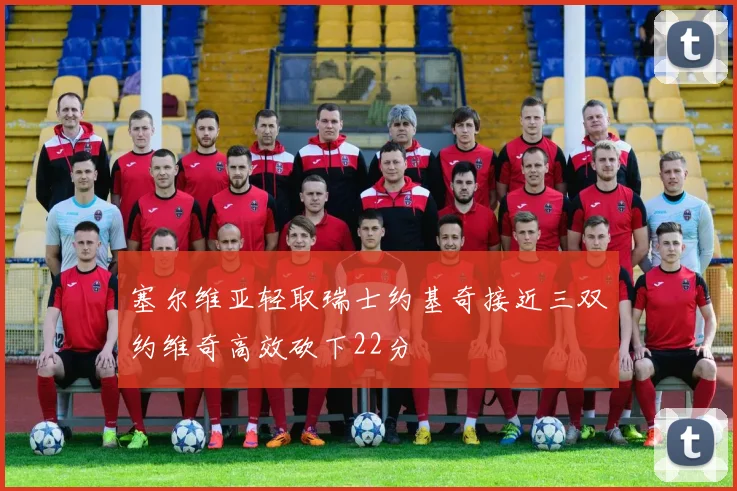 塞尔维亚轻取瑞士约基奇接近三双约维奇高效砍下22分